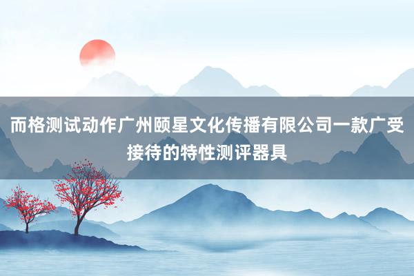 而格测试动作广州颐星文化传播有限公司一款广受接待的特性测评器具