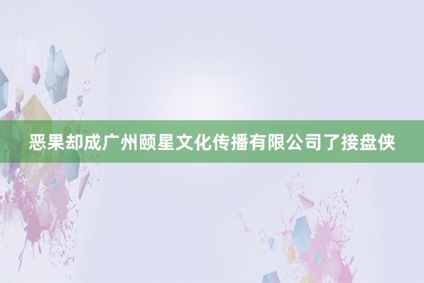 恶果却成广州颐星文化传播有限公司了接盘侠