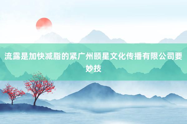 流露是加快减脂的紧广州颐星文化传播有限公司要妙技