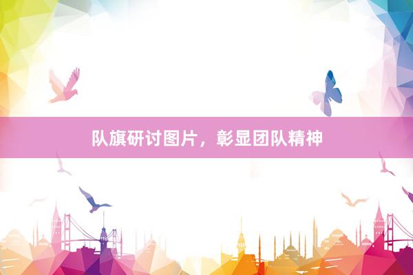 队旗研讨图片,彰显团队精神