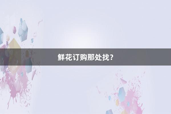 鲜花订购那处找？