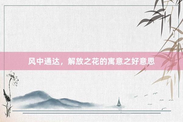 风中通达，解放之花的寓意之好意思