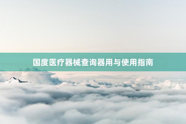 国度医疗器械查询器用与使用指南